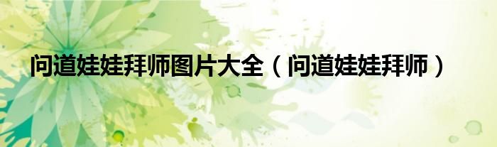 问道娃娃拜师图片大全（问道娃娃拜师）