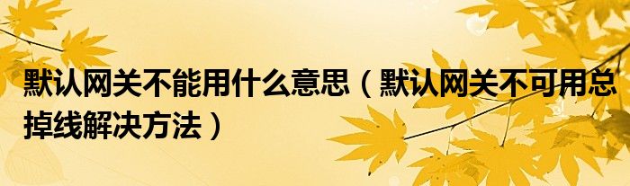 默认网关不能用什么意思（默认网关不可用总掉线解决方法）