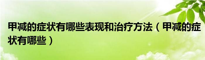 甲减的症状有哪些表现和治疗方法（甲减的症状有哪些）