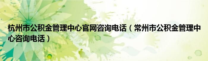 杭州市公积金管理中心官网咨询电话（常州市公积金管理中心咨询电话）