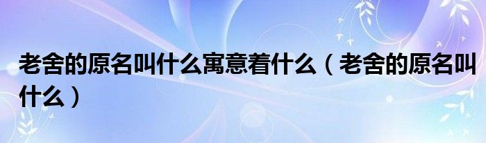 老舍的原名叫什么寓意着什么（老舍的原名叫什么）