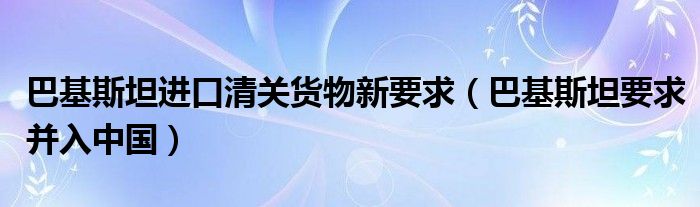 巴基斯坦进口清关货物新要求（巴基斯坦要求并入中国）