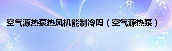 空气源热泵热风机能制冷吗（空气源热泵）