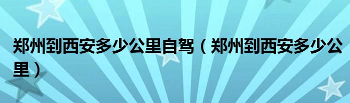 郑州到西安多少公里自驾（郑州到西安多少公里）