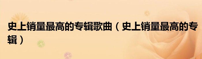 史上销量最高的专辑歌曲（史上销量最高的专辑）