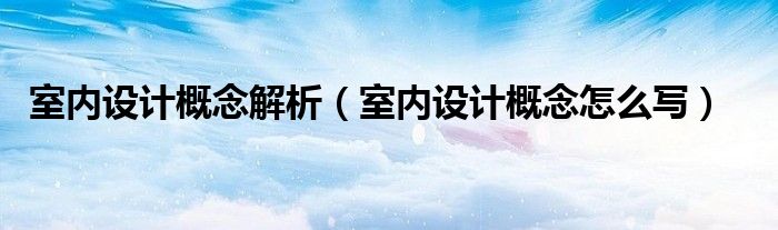 室内设计概念解析（室内设计概念怎么写）