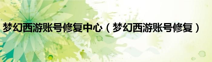 梦幻西游账号修复中心（梦幻西游账号修复）