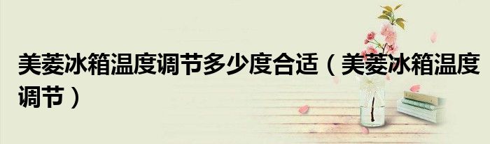 美菱冰箱温度调节多少度合适（美菱冰箱温度调节）