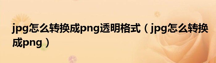 jpg怎么转换成png透明格式（jpg怎么转换成png）