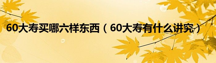 60大寿买哪六样东西（60大寿有什么讲究）