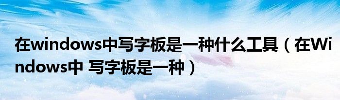 在windows中写字板是一种什么工具（在Windows中 写字板是一种）