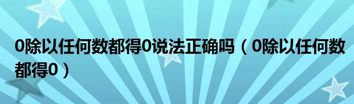 0除以任何数都得0说法正确吗（0除以任何数都得0）