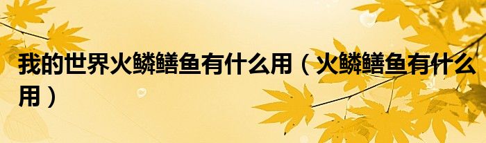 我的世界火鳞鳝鱼有什么用（火鳞鳝鱼有什么用）