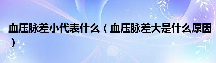 血压脉差小代表什么（血压脉差大是什么原因）