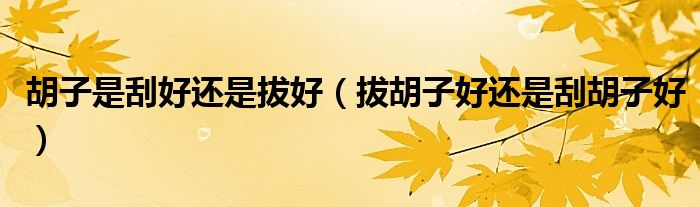胡子是刮好还是拔好（拔胡子好还是刮胡子好）