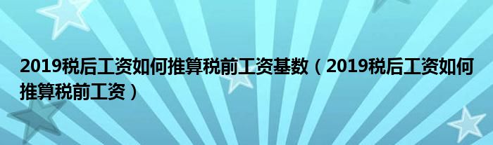 2019税后工资如何推算税前工资基数（2019税后工资如何推算税前工资）