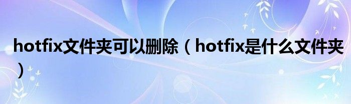 hotfix文件夹可以删除（hotfix是什么文件夹）