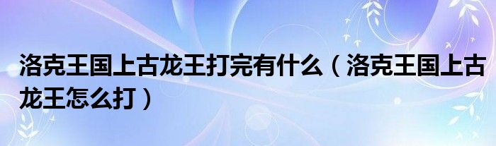 洛克王国上古龙王打完有什么（洛克王国上古龙王怎么打）