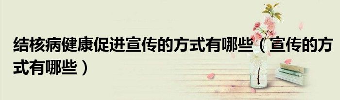 结核病健康促进宣传的方式有哪些（宣传的方式有哪些）