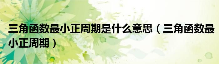 三角函数最小正周期是什么意思（三角函数最小正周期）