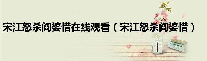 宋江怒杀阎婆惜在线观看（宋江怒杀阎婆惜）