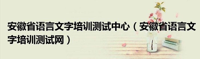安徽省语言文字培训测试中心（安徽省语言文字培训测试网）