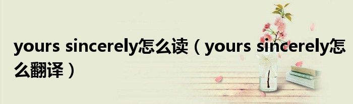 yours sincerely怎么读（yours sincerely怎么翻译）