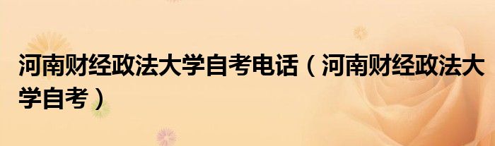 河南财经政法大学自考电话（河南财经政法大学自考）
