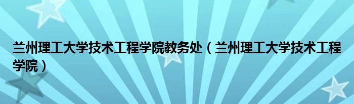 兰州理工大学技术工程学院教务处（兰州理工大学技术工程学院）