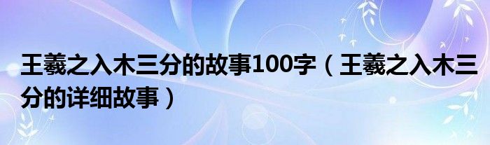 王羲之入木三分的故事100字（王羲之入木三分的详细故事）