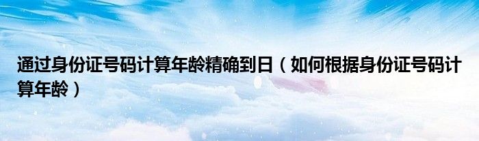 通过身份证号码计算年龄精确到日（如何根据身份证号码计算年龄）