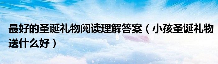 最好的圣诞礼物阅读理解答案（小孩圣诞礼物送什么好）
