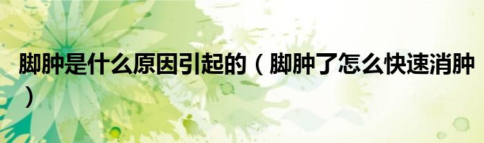 脚肿是什么原因引起的（脚肿了怎么快速消肿）