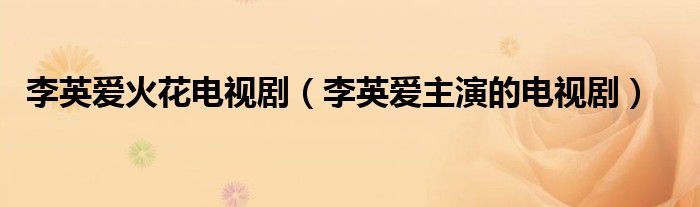 李英爱火花电视剧（李英爱主演的电视剧）