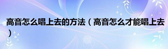 高音怎么唱上去的方法（高音怎么才能唱上去）