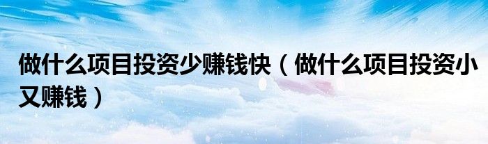 做什么项目投资少赚钱快（做什么项目投资小又赚钱）