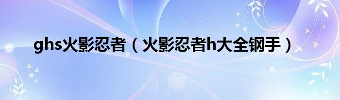 ghs火影忍者（火影忍者h大全钢手）
