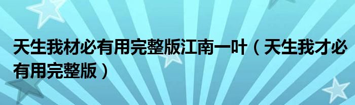 天生我材必有用完整版江南一叶（天生我才必有用完整版）