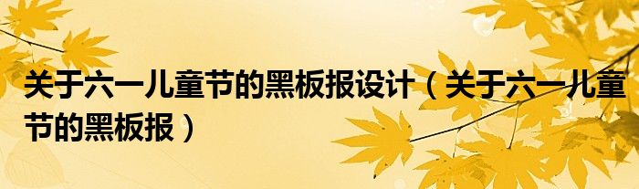 关于六一儿童节的黑板报设计（关于六一儿童节的黑板报）