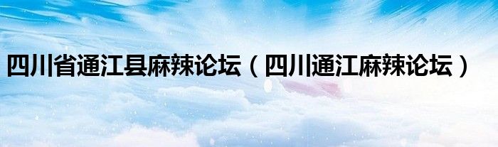 四川省通江县麻辣论坛（四川通江麻辣论坛）