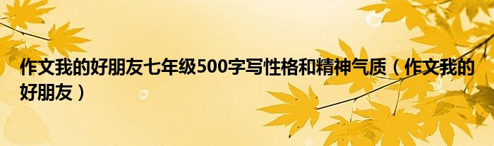作文我的好朋友七年级500字写性格和精神气质（作文我的好朋友）
