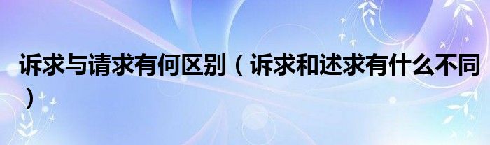 诉求与请求有何区别（诉求和述求有什么不同）