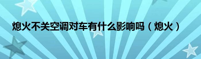 熄火不关空调对车有什么影响吗（熄火）