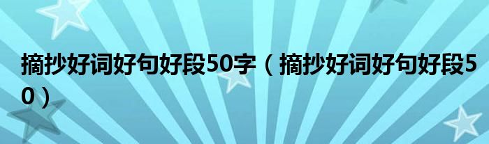 摘抄好词好句好段50字（摘抄好词好句好段50）