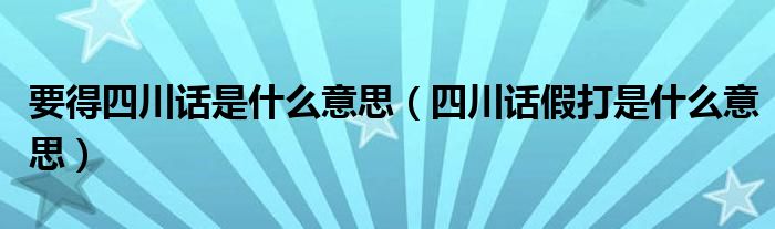 要得四川话是什么意思（四川话假打是什么意思）