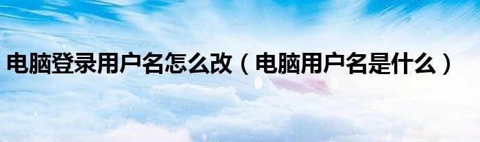 电脑登录用户名怎么改（电脑用户名是什么）