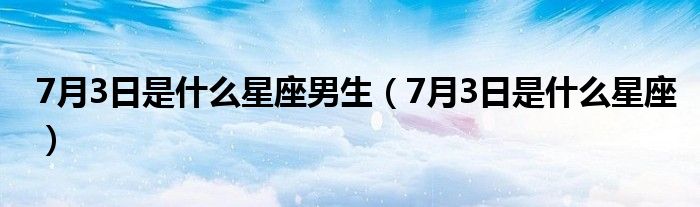 7月3日是什么星座男生（7月3日是什么星座）