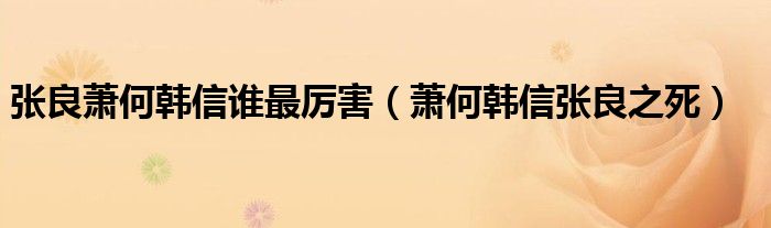 张良萧何韩信谁最厉害（萧何韩信张良之死）