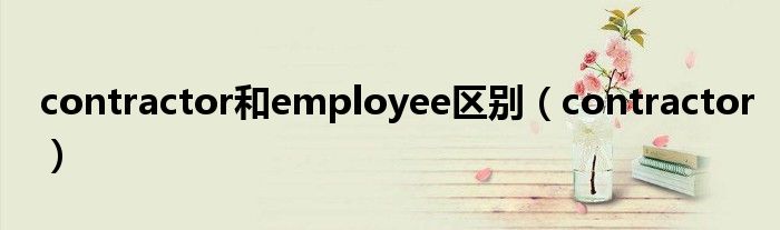 contractor和employee区别（contractor）