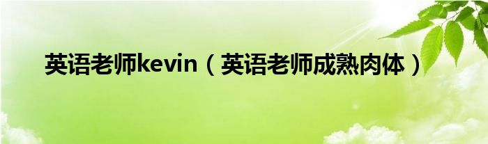 英语老师kevin（英语老师成熟肉体）